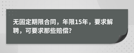 无固定期限合同，年限15年，要求解聘，可要求那些赔偿？