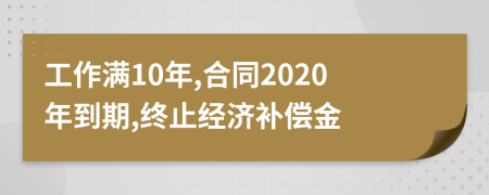 工作满10年,合同2020年到期,终止经济补偿金