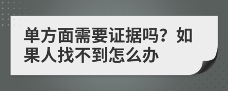 单方面需要证据吗？如果人找不到怎么办