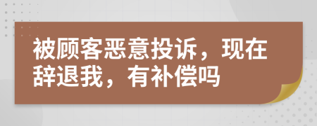 被顾客恶意投诉，现在辞退我，有补偿吗