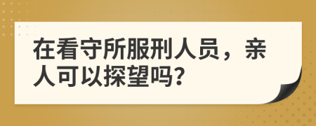 在看守所服刑人员，亲人可以探望吗？