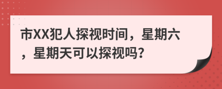 市XX犯人探视时间，星期六，星期天可以探视吗？