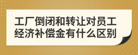 工厂倒闭和转让对员工经济补偿金有什么区别