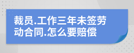 裁员.工作三年未签劳动合同.怎么要赔偿