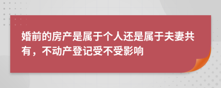 婚前的房产是属于个人还是属于夫妻共有，不动产登记受不受影响