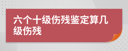 六个十级伤残鉴定算几级伤残
