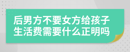 后男方不要女方给孩子生活费需要什么正明吗