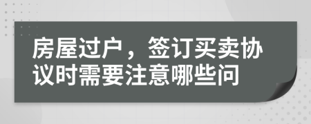 房屋过户，签订买卖协议时需要注意哪些问