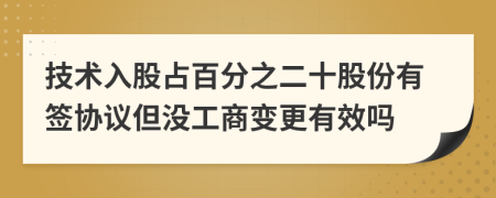 技术入股占百分之二十股份有签协议但没工商变更有效吗