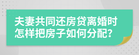 夫妻共同还房贷离婚时怎样把房子如何分配？