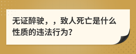 无证醉驶，，致人死亡是什么性质的违法行为？