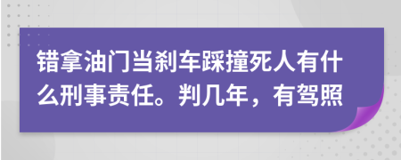 错拿油门当刹车踩撞死人有什么刑事责任。判几年，有驾照