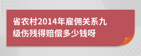 省农村2014年雇佣关系九级伤残得赔偿多少钱呀