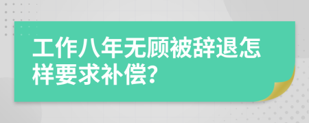 工作八年无顾被辞退怎样要求补偿？