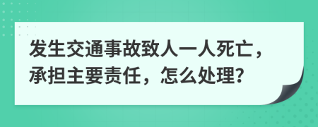 发生交通事故致人一人死亡，承担主要责任，怎么处理？