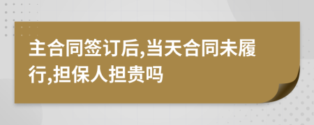 主合同签订后,当天合同未履行,担保人担贵吗