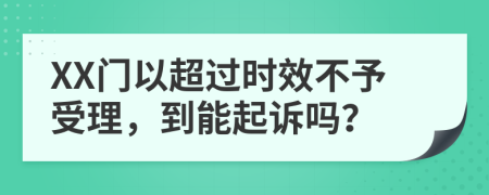 XX门以超过时效不予受理，到能起诉吗？