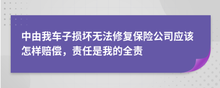 中由我车子损坏无法修复保险公司应该怎样赔偿，责任是我的全责