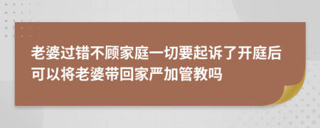 老婆过错不顾家庭一切要起诉了开庭后可以将老婆带回家严加管教吗