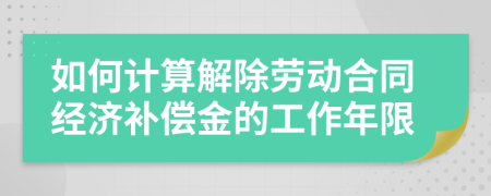 如何计算解除劳动合同经济补偿金的工作年限