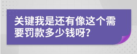 关键我是还有像这个需要罚款多少钱呀？