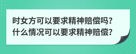 时女方可以要求精神赔偿吗？什么情况可以要求精神赔偿？