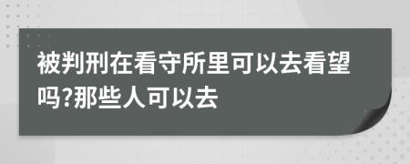 被判刑在看守所里可以去看望吗?那些人可以去