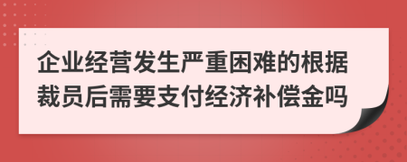 企业经营发生严重困难的根据裁员后需要支付经济补偿金吗