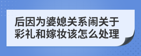 后因为婆媳关系闹关于彩礼和嫁妆该怎么处理