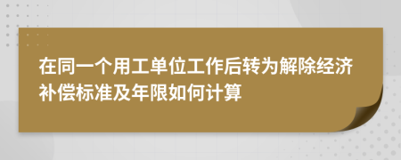 在同一个用工单位工作后转为解除经济补偿标准及年限如何计算