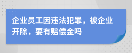 企业员工因违法犯罪，被企业开除，要有赔偿金吗