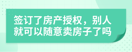 签订了房产授权，别人就可以随意卖房子了吗