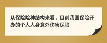 从保险险种结构来看，目前我国保险开办的个人人身意外伤害保险