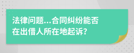 法律问题...合同纠纷能否在出借人所在地起诉？