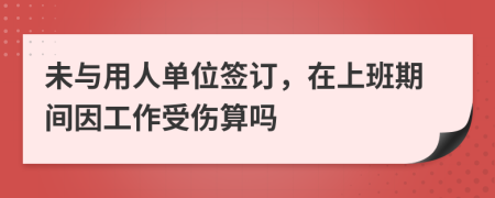 未与用人单位签订，在上班期间因工作受伤算吗