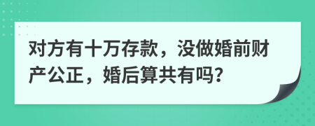 对方有十万存款，没做婚前财产公正，婚后算共有吗？