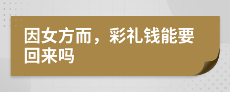 因女方而，彩礼钱能要回来吗