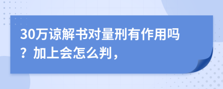 30万谅解书对量刑有作用吗？加上会怎么判，