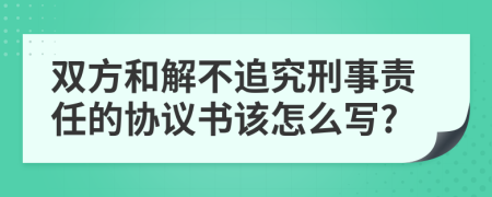 双方和解不追究刑事责任的协议书该怎么写?