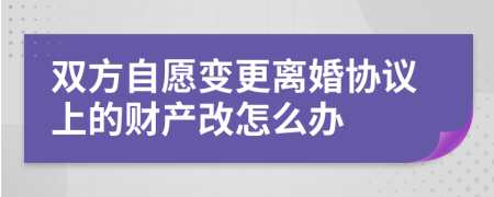 双方自愿变更离婚协议上的财产改怎么办