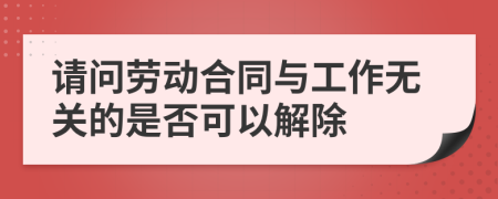 请问劳动合同与工作无关的是否可以解除