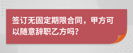 签订无固定期限合同，甲方可以随意辞职乙方吗？