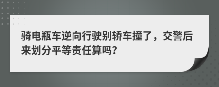 骑电瓶车逆向行驶别轿车撞了，交警后来划分平等责任算吗？