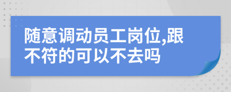 随意调动员工岗位,跟不符的可以不去吗