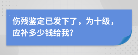 伤残鉴定已发下了，为十级，应补多少钱给我？