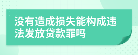 没有造成损失能构成违法发放贷款罪吗