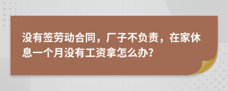 没有签劳动合同，厂子不负责，在家休息一个月没有工资拿怎么办？