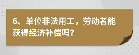 6、单位非法用工，劳动者能获得经济补偿吗？