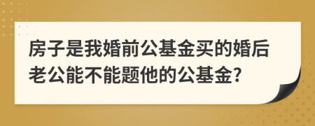 房子是我婚前公基金买的婚后老公能不能题他的公基金?