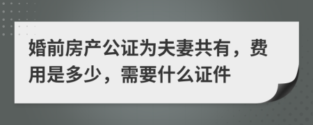 婚前房产公证为夫妻共有，费用是多少，需要什么证件